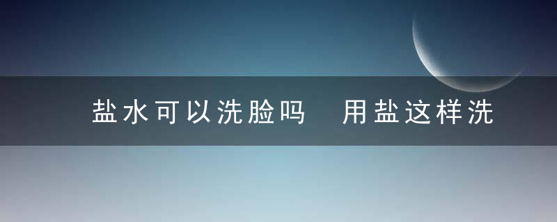 盐水可以洗脸吗 用盐这样洗脸不美都难，生理盐水可以洗脸吗